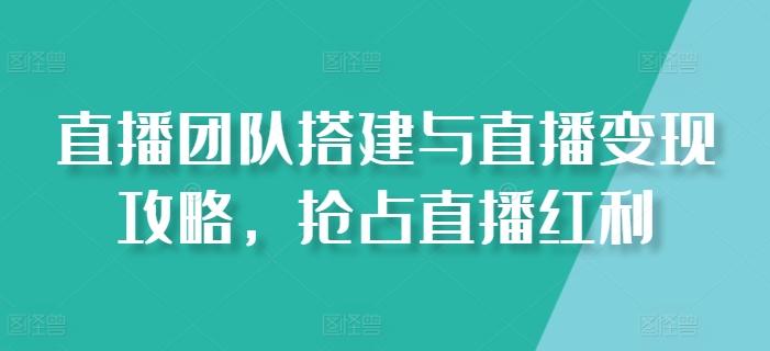 直播团队搭建与直播变现攻略，抢占直播红利-心语项目网