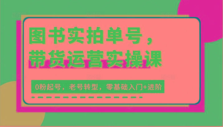 图书实拍单号，带货运营实操课：0粉起号，老号转型，零基础入门+进阶-心语项目网