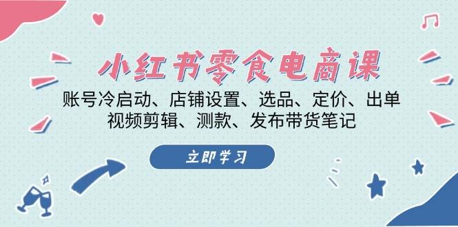 小红书零食电商课：账号冷启动/店铺设置/选品/定价/出单/视频剪辑/测款/发布带货笔记-心语项目网