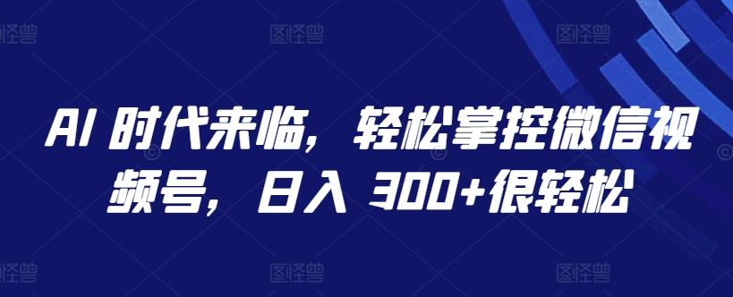 AI 时代来临，轻松掌控微信视频号，日入 300+很轻松【揭秘】-心语项目网