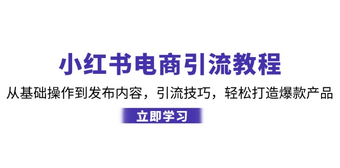 小红书电商引流教程:从基础操作到发布内容,引流技巧,轻松打造爆款产品-心语项目网