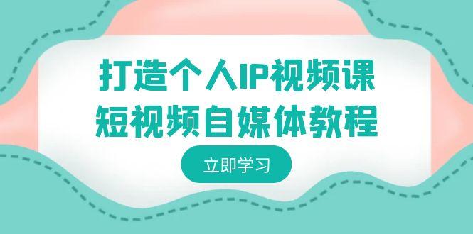 打造个人IP视频课-短视频自媒体教程，个人IP如何定位，如何变现-心语项目网