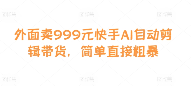 外面卖999元快手AI自动剪辑带货，简单直接粗暴-心语项目网