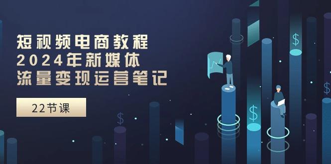 短视频电商教程：2024年新媒体流量变现运营笔记(25节课-心语项目网