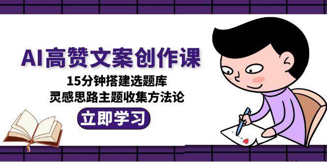AI高赞文案创作课,15分钟搭建选题库,灵感思路主题收集方法论-心语项目网