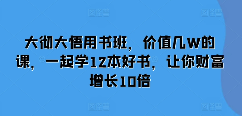 大彻大悟用书班，价值几W的课，一起学12本好书，让你财富增长10倍-心语项目网