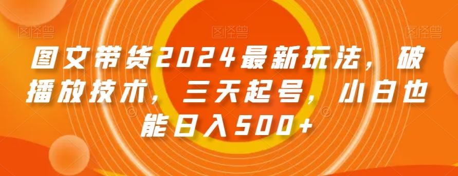 图文带货2024最新玩法，破播放技术，三天起号，小白也能日入500+【揭秘】-心语项目网