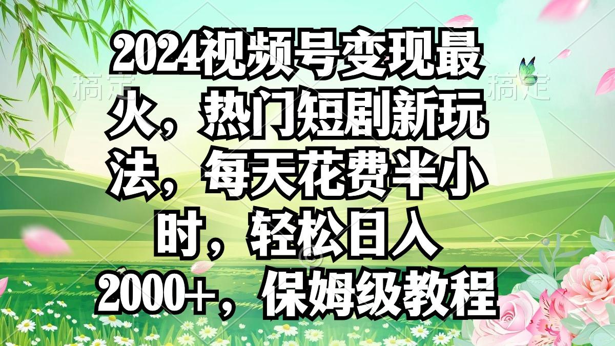 2024视频号变现最火，热门短剧新玩法，每天花费半小时，轻松日入2000+，…-心语项目网