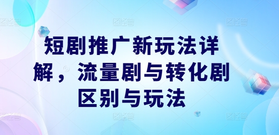 短剧推广新玩法详解，流量剧与转化剧区别与玩法-心语项目网