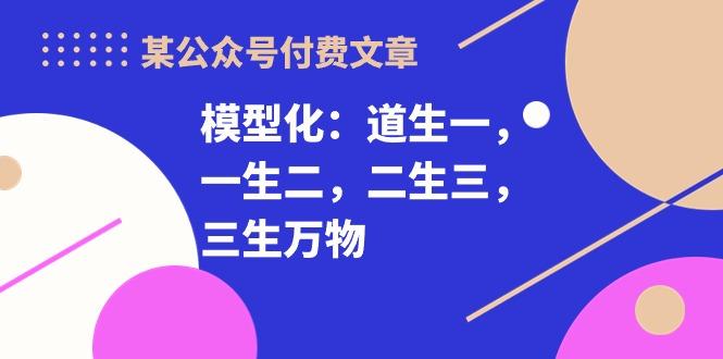 某公众号付费文章《模型化：道生一，一生二，二生三，三生万物！》-心语项目网