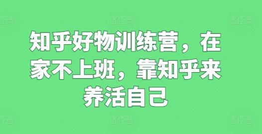 知乎好物训练营，在家不上班，靠知乎来养活自己-心语项目网