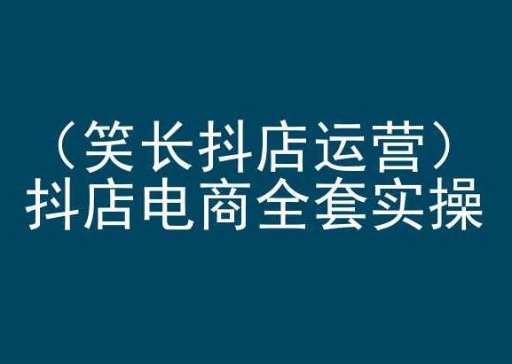 笑长抖店运营，抖店电商全套实操，抖音小店电商培训-心语项目网