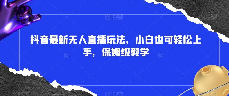 抖音最新无人直播玩法，小白也可轻松上手，保姆级教学，附所有素材+插件【揭秘】-心语项目网