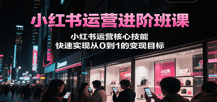 小红书运营进阶班课,小红书运营核心技能,快速实现从0到1的变现目标-心语项目网