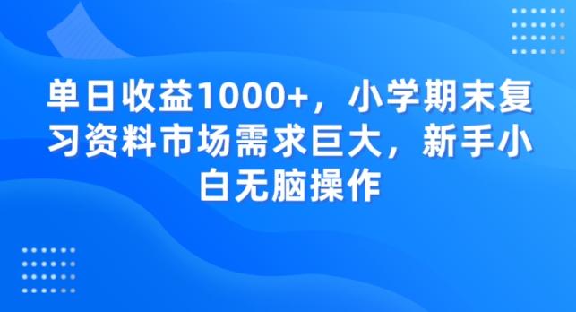 单日收益1000+，小学期末复习资料市场需求巨大，新手小白无脑操作-心语项目网