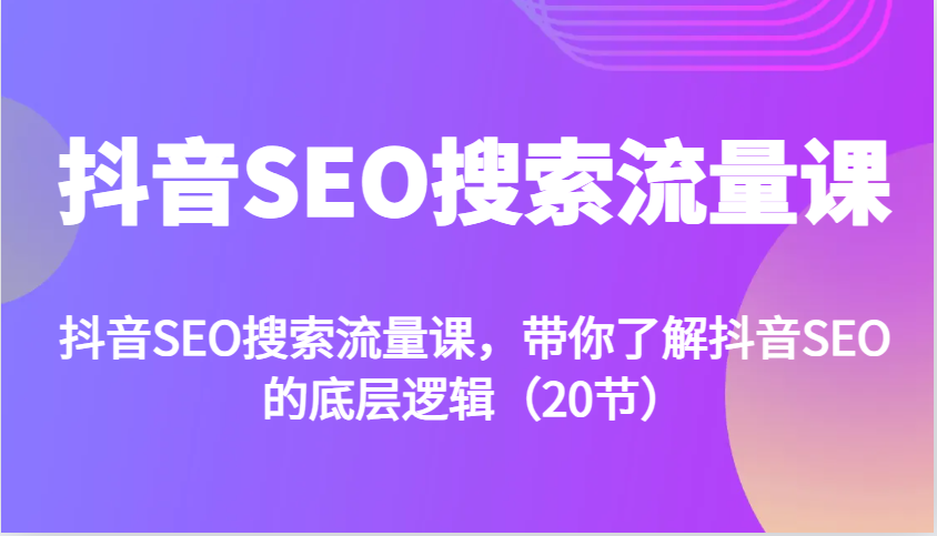 抖音SEO搜索流量课，带你了解抖音SEO的底层逻辑(20节)-心语项目网