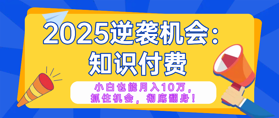 2025逆袭项目——知识付费，小白也能月入10万年入百万，抓住机会彻底翻...-心语项目网