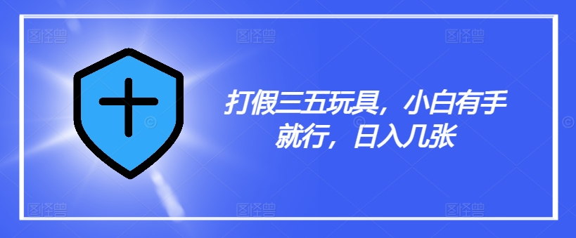 打假三五玩具，小白有手就行，日入几张【仅揭秘】-心语项目网