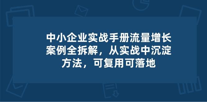 中小 企业 实操手册-流量增长案例拆解，从实操中沉淀方法，可复用可落地-心语项目网