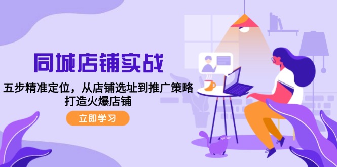 同城店铺实战：五步精准定位，从店铺选址到推广策略，打造火爆店铺-心语项目网