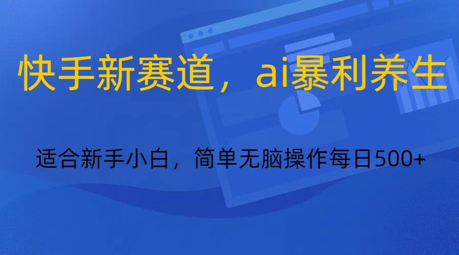 快手新赛道，ai暴利养生，0基础的小白也可以操作轻松日入500+-心语项目网