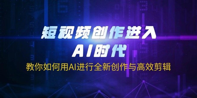 短视频创作进入AI时代，教你如何用AI进行全新创作与高效剪辑-心语项目网