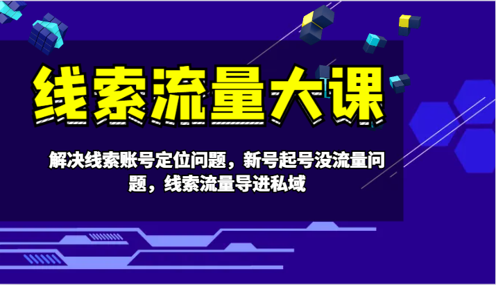 线索流量大课-解决线索账号定位问题，新号起号没流量问题，线索流量导进私域-心语项目网