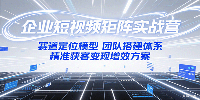 企业短视频矩阵实战营：赛道定位模型+团队搭建体系+精准获客变现增效方案-心语项目网