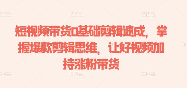 短视频带货0基础剪辑速成，掌握爆款剪辑思维，让好视频加持涨粉带货-心语项目网