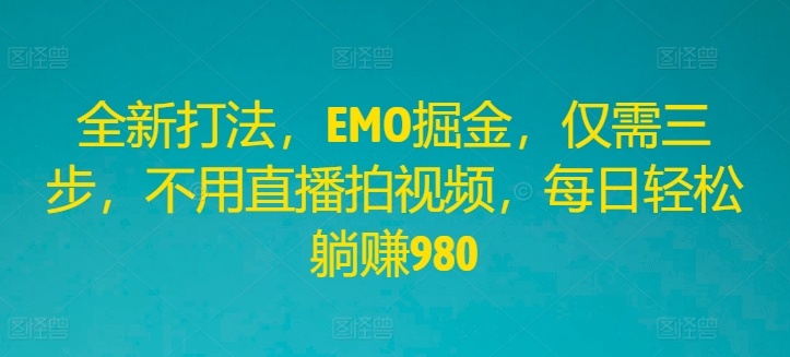 全新打法，EMO掘金，仅需三步，不用直播拍视频，每日轻松躺赚980【揭秘】-心语项目网