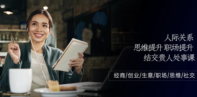 人际关系思维提升职场提升，结交贵人处事课：经商/创业/生意/职场/思维-心语项目网