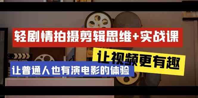 轻剧情+拍摄剪辑思维实战课 让视频更有趣 让普通人也有演电影的体验(23节课)-心语项目网