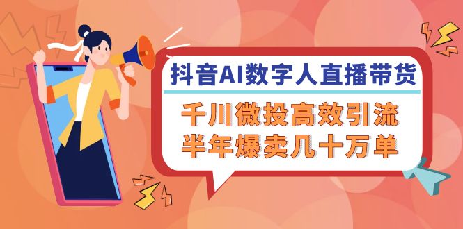 抖音AI-数字人直播带货，千川 微投高效引流，半年爆卖几十万单-心语项目网