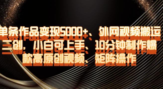 单条作品变现5000+、外网视频搬运二创，小白可上手，10分钟制作爆款高原创视频，矩阵操作【揭秘】-心语项目网