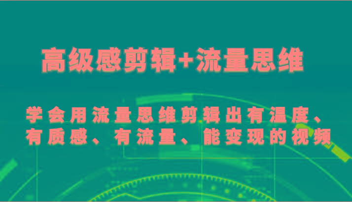 高级感剪辑+流量思维 学会用流量思维剪辑出有温度、有质感、有流量、能变现的视频-心语项目网