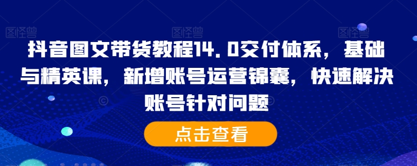 抖音图文带货教程14.0交付体系，基础与精英课，新增账号运营锦囊，快速解决账号针对问题-心语项目网