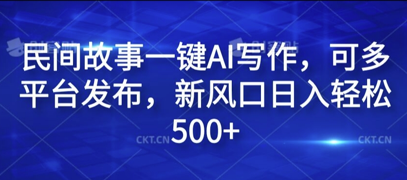 民间故事一键AI写作，可多平台发布，新风口日入轻松500+【揭秘】-心语项目网