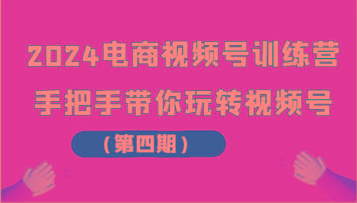 2024电商视频号训练营(第四期)手把手带你玩转视频号-心语项目网