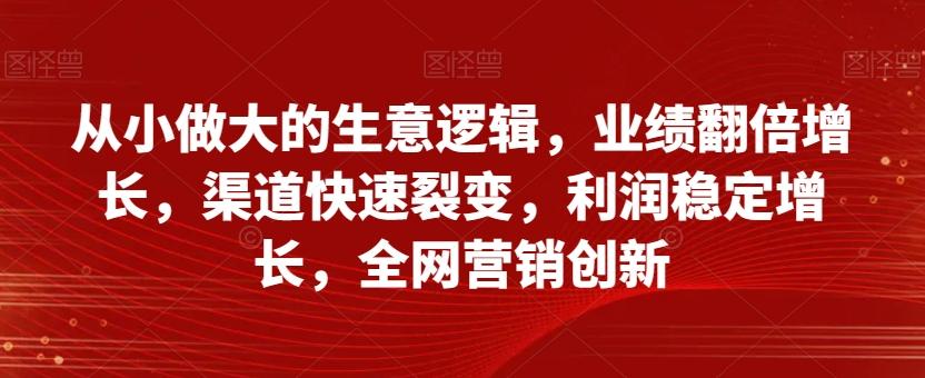 从小做大的生意逻辑，业绩翻倍增长，渠道快速裂变，利润稳定增长，全网营销创新-心语项目网