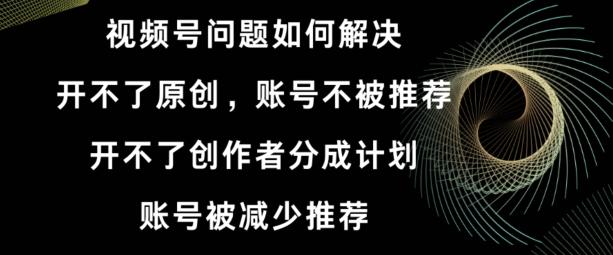 视频号【开不了原创，开不了创作者分成计划，账号被减少推荐，账号不被推荐】如何解决-心语项目网