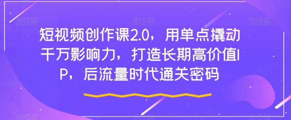 短视频创作课2.0，用单点撬动千万影响力，打造长期高价值IP，后流量时代通关密码-心语项目网