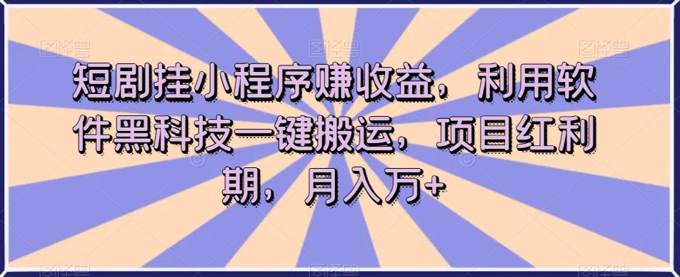 短剧挂小程序赚收益，利用软件黑科技一键搬运，项目红利期，月入万+【揭秘】-心语项目网