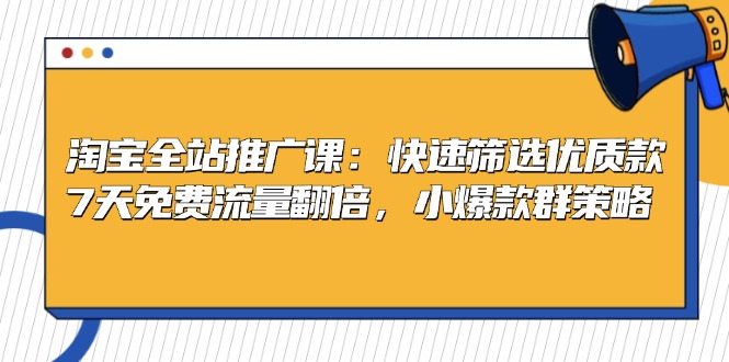 淘宝全站推广课：快速筛选优质款，7天免费流量翻倍，小爆款群策略-心语项目网