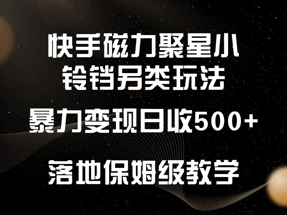 快手磁力聚星小铃铛另类玩法，暴力变现日入500+，小白轻松上手，落地保姆级教学-心语项目网