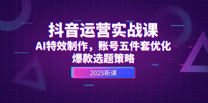 抖音运营实战课,AI特效制作,账号五件套优化,爆款选题策略-心语项目网