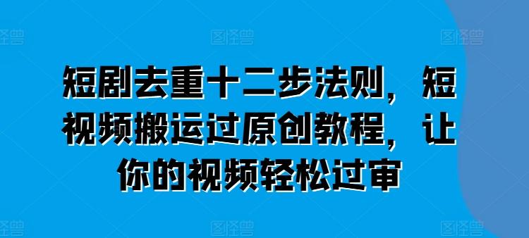 短剧去重十二步法则，短视频搬运过原创教程，让你的视频轻松过审-心语项目网