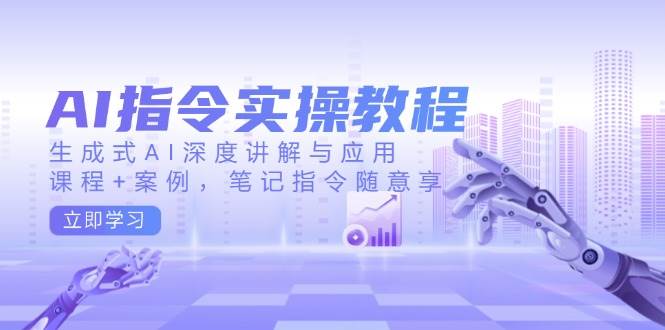 AI指令实战课,生成式AI深度讲解与应用,课程+案例,笔记指令随意享(更新)-心语项目网