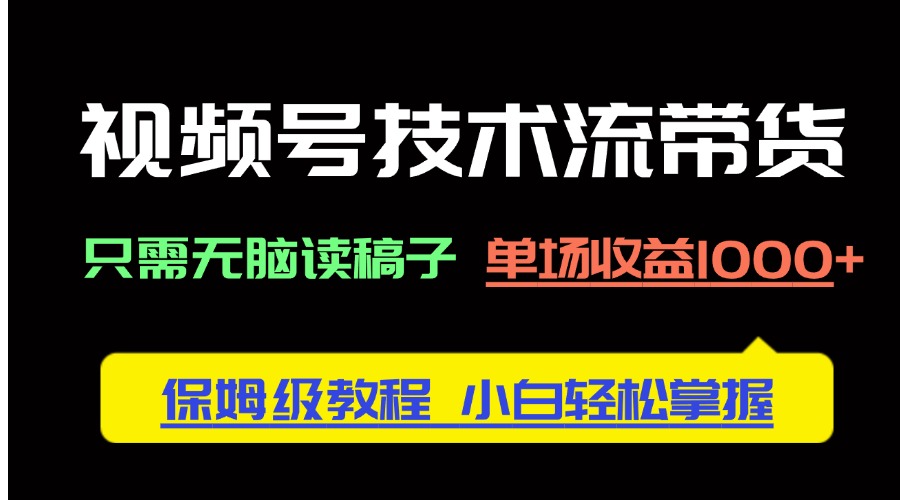 视频号技术流带货，只需无脑读稿子，单场收益1000+ 保姆级教程，小白轻...-心语项目网
