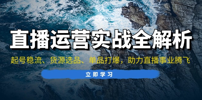 直播运营实战全解析：起号稳流、货源选品、单品打爆，助力直播事业腾飞-心语项目网