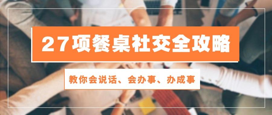 27项 餐桌社交全攻略：教你会说话、会办事、办成事(28节课-心语项目网